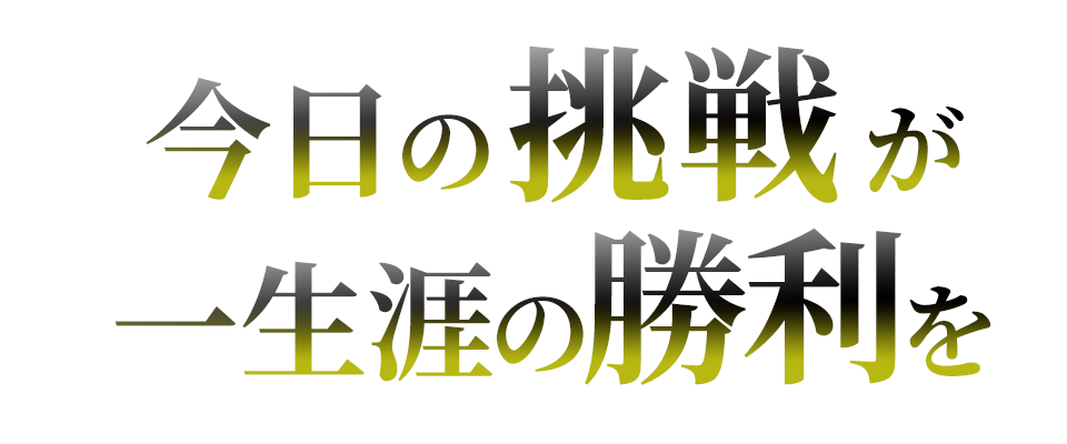 今日の挑戦が一生涯の勝利を